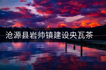 滄源縣巖帥鎮(zhèn)建設(shè)央瓦茶廠