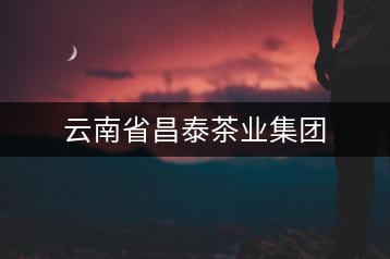 云南省昌泰茶業(yè)集團