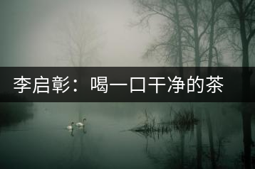 李啟彰：喝一口干凈的茶 比喝一口好茶來得重要