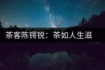 茶客陳鍔銳：茶如人生滋味長