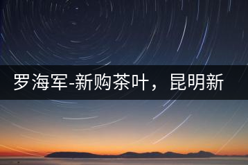 羅海軍-新購茶葉，昆明新購商貿(mào)有限公司總經(jīng)理