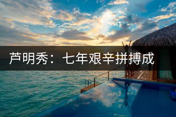 蘆明秀：七年艱辛拼搏成就工人茶葉專(zhuān)家
