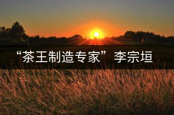 “茶王制造專家”李宗垣：一生事茶，其樂無窮