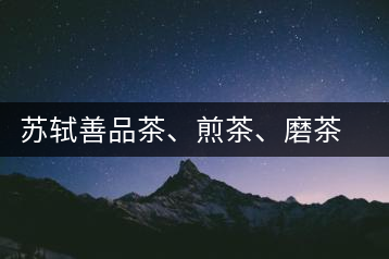 蘇軾善品茶、煎茶、磨茶 曾移栽百年老茶樹