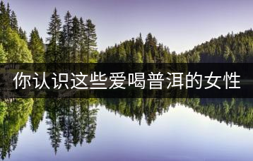 你認識這些愛喝普洱的女性嗎？