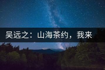 吳遠(yuǎn)之：山海茶約，我來因?yàn)槟阍? decoding=