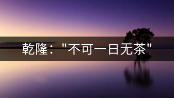 乾?。?#8221;不可一日無(wú)茶”