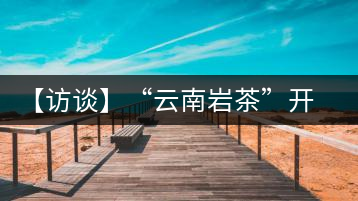 【訪談】“云南巖茶”開發(fā)模式：古純品牌轉(zhuǎn)型升級(jí)的范本