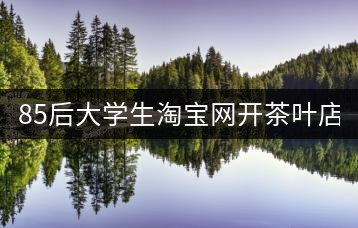 85后大學(xué)生淘寶網(wǎng)開茶葉店 經(jīng)營(yíng)8000畝茶場(chǎng)