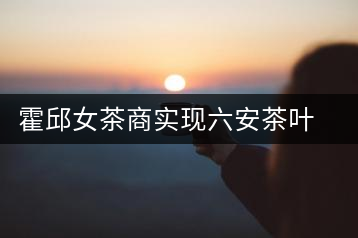 霍邱女茶商實(shí)現(xiàn)六安茶葉出口零突破