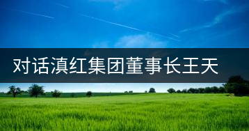 對(duì)話滇紅集團(tuán)董事長王天權(quán)