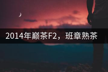 2014年巔茶F2，班章熟茶跟蹤品飲
