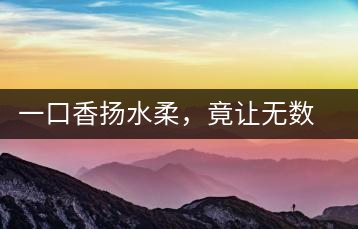 一口香揚水柔，竟讓無數(shù)人沉迷于此