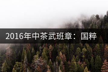 2016年中茶武班章：國粹精品、武者風(fēng)范