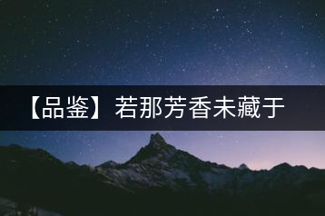 【品鑒】若那芳香未藏于樟野，怎會(huì)這般獨(dú)具韻味？