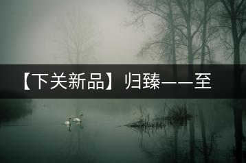 【下關(guān)新品】歸臻——至善至美，唯言歸臻