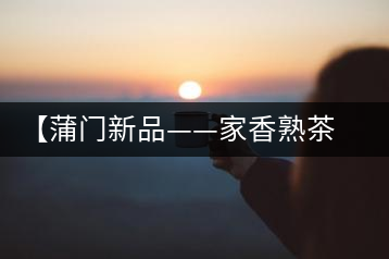 【蒲門新品——家香熟茶】品之，是家的味道，存之，是家的思念