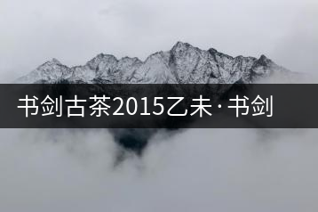 書劍古茶2015乙未·書劍號(hào)（第三年制）強(qiáng)力來襲