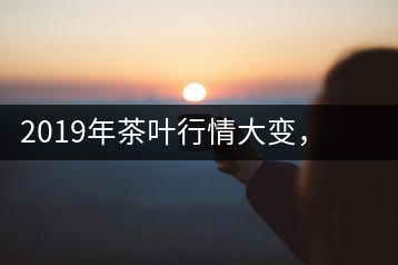 2019年茶葉行情大變，云南古樹茶滯銷，如何解決古樹茶信任危機(jī)？