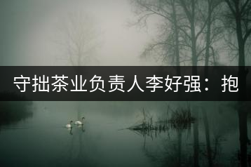 守拙茶業(yè)負責人李好強：抱樸守拙喝茶去！