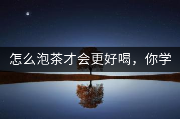 怎么泡茶才會(huì)更好喝，你學(xué)會(huì)了嗎？