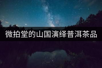 微拍堂的山國(guó)演繹普洱茶品質(zhì)如何？