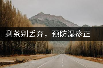 剩茶別丟棄，預(yù)防濕疹正合適