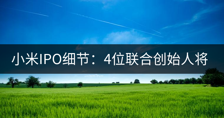小米IPO細(xì)節(jié)：4位聯(lián)合創(chuàng)始人將套現(xiàn)20億港元