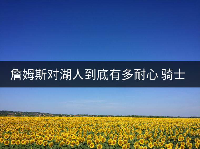 詹姆斯對湖人到底有多耐心 騎士老板看完哭了