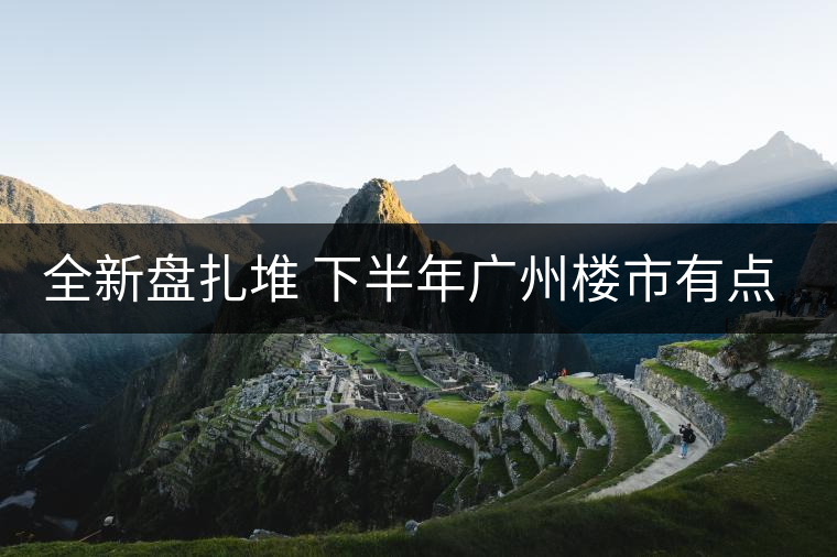 全新盤扎堆 下半年廣州樓市有點猛! 全新盤扎堆 下半年廣州樓市有點猛!