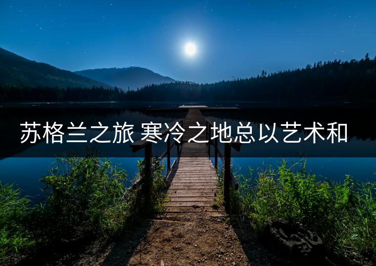 蘇格蘭之旅 寒冷之地總以藝術(shù)和酒聞名