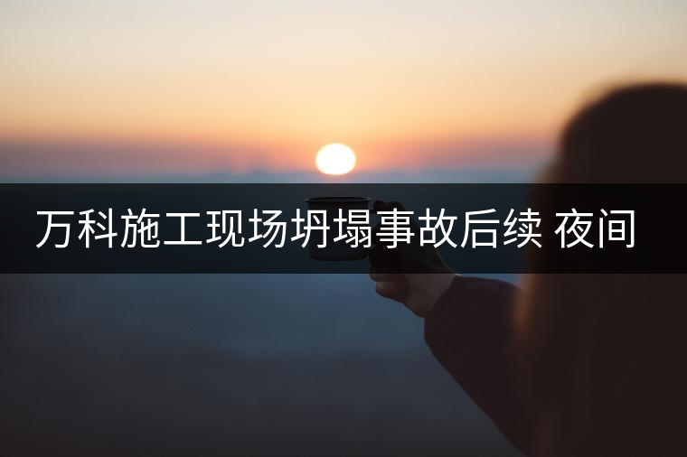 萬科施工現(xiàn)場坍塌事故后續(xù) 夜間施工靜悄悄 萬科施工現(xiàn)場坍塌事故后續(xù) 夜間施工靜悄悄