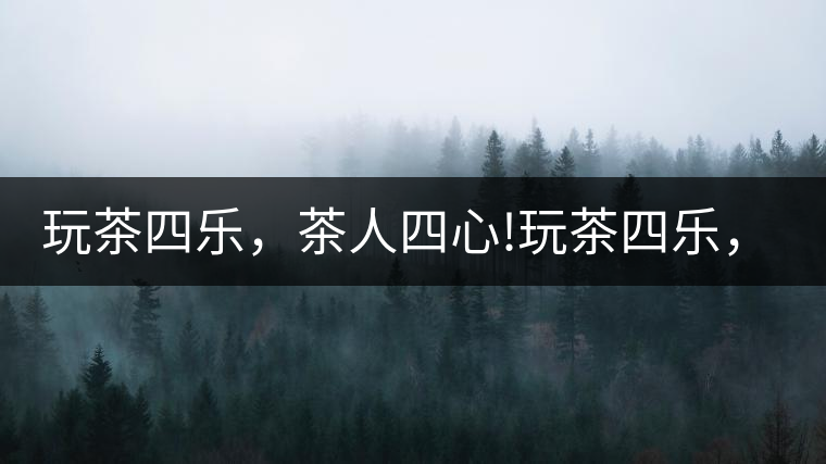 玩茶四樂，茶人四心!玩茶四樂，茶人四心！