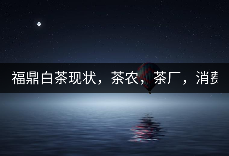 福鼎白茶現(xiàn)狀，茶農(nóng)，茶廠，消費者如何三贏!福鼎白茶現(xiàn)狀，茶農(nóng)，茶廠，消費者如何三贏！
