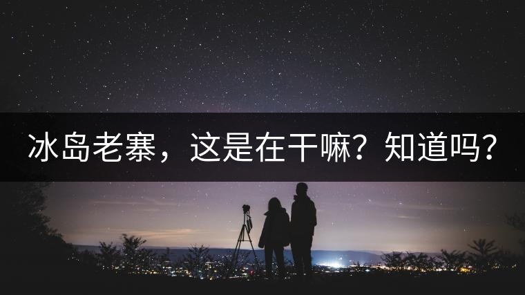 冰島老寨，這是在干嘛？知道嗎？