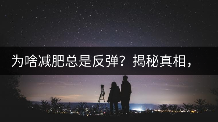 為啥減肥總是反彈？揭秘真相，喝減肥茶，助你減肥事半功倍！