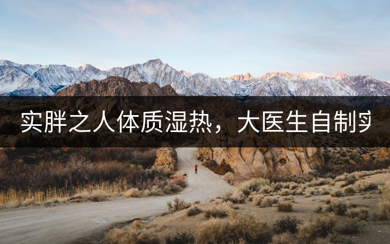 實(shí)胖之人體質(zhì)濕熱，大醫(yī)生自制實(shí)胖減肥茶，清熱利水...實(shí)胖之人體質(zhì)濕熱，大醫(yī)生自制實(shí)胖減肥茶，清熱利水又通便