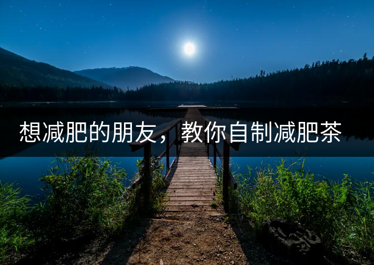 想減肥的朋友，教你自制減肥茶想減肥的朋友，教你自制減肥茶