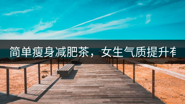 簡單瘦身減肥茶，女生氣質(zhì)提升有效果，小姐姐手把手...簡單瘦身減肥茶，女生氣質(zhì)提升有效果，小姐姐手把手教你制作方法