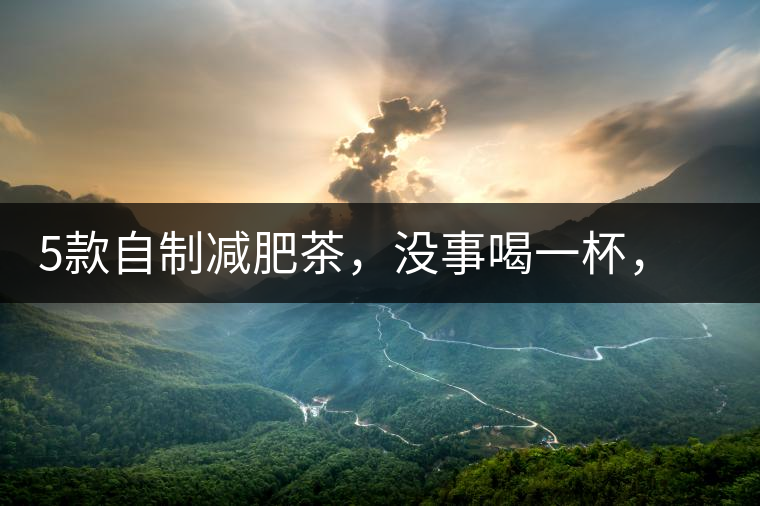 5款自制減肥茶，沒事喝一杯，或許一天比一天瘦5款自制減肥茶，沒事喝一杯，或許一天比一天瘦