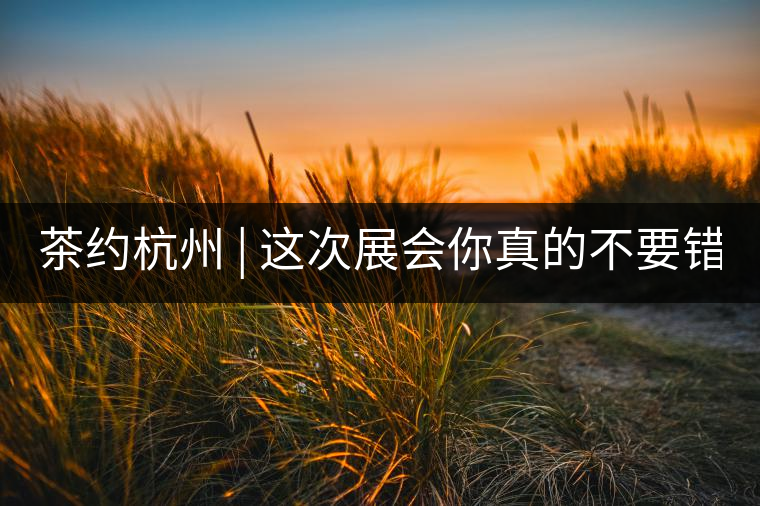 茶約杭州 | 這次展會(huì)你真的不要錯(cuò)過(guò)!茶約杭州 | 這次展會(huì)你真的不要錯(cuò)過(guò)！
