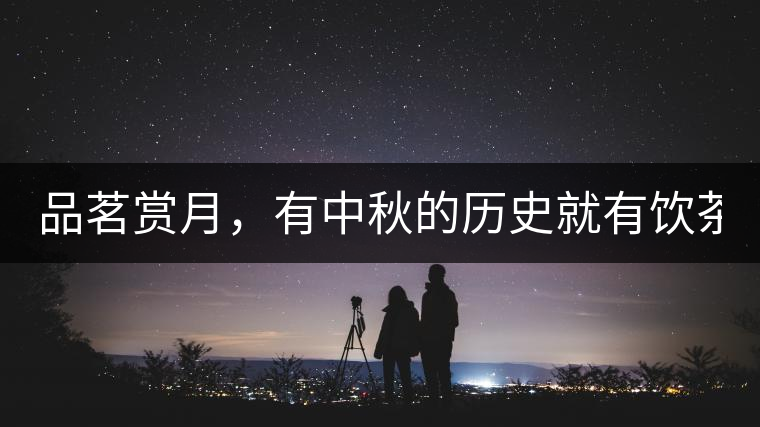 品茗賞月，有中秋的歷史就有飲茶的歷史!品茗賞月，有中秋的歷史就有飲茶的歷史！