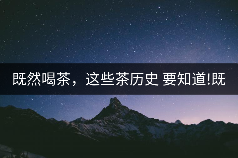 既然喝茶，這些茶歷史 要知道!既然喝茶，這些茶歷史 要知道！