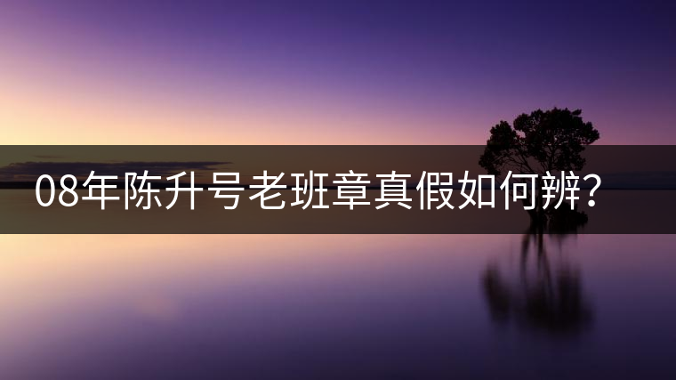 08年陳升號老班章真假如何辨？業(yè)內(nèi)人士教你這3點(diǎn)！