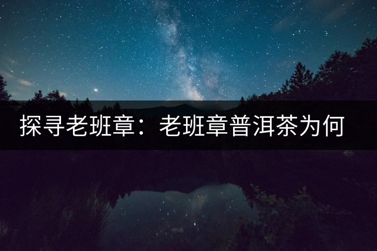 探尋老班章：老班章普洱茶為何稱王？