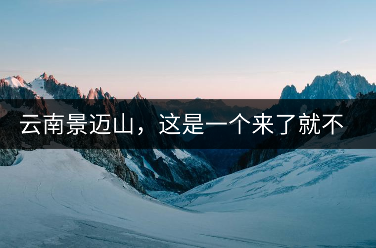 云南景邁山，這是一個(gè)來(lái)了就不愿離開(kāi)的地方云南景邁山，這是一個(gè)來(lái)了就不愿離開(kāi)的地方
