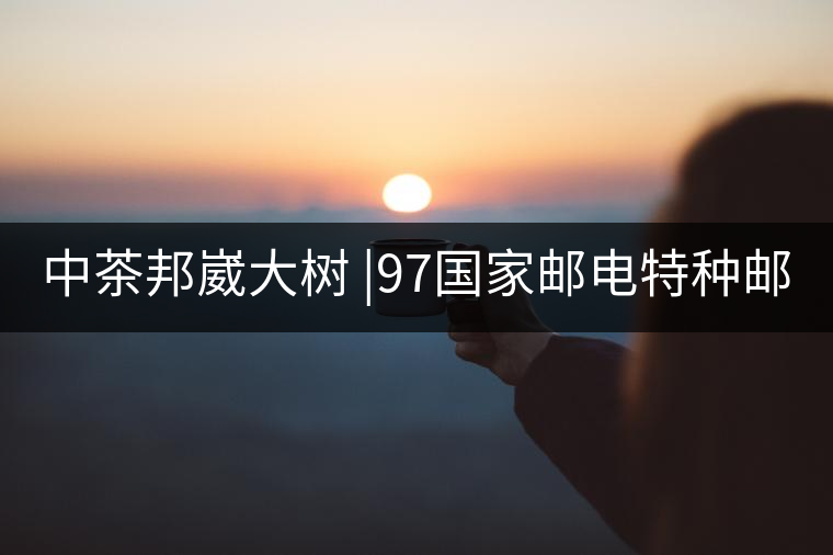 中茶邦崴大樹 |97國家郵電特種郵票首選《茶》樹 幾個...中茶邦崴大樹 |97國家郵電特種郵票首選《茶》樹 幾個人喝過？
