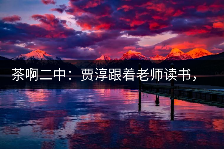 茶啊二中：賈淳跟著老師讀書，卻走了神，變身可汗彎弓射大雕