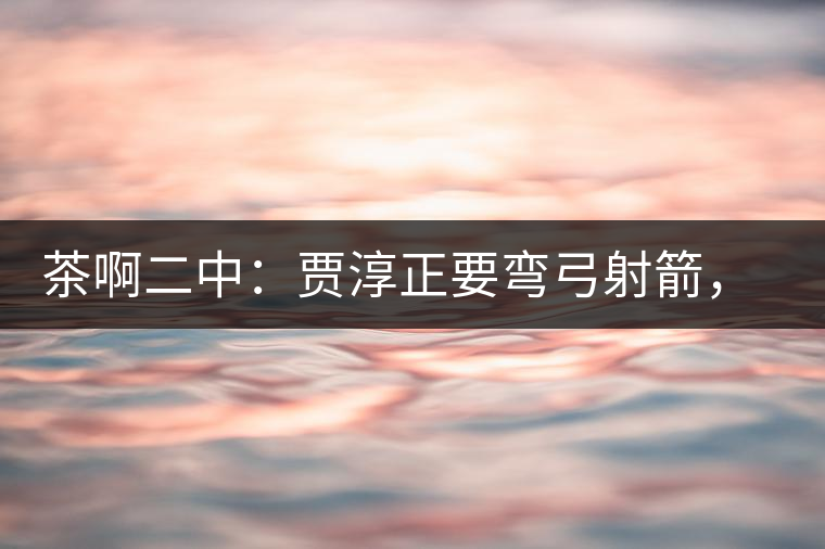 茶啊二中：賈淳正要彎弓射箭，艾主任打醒他的美夢(mèng)，教室的燈壞了