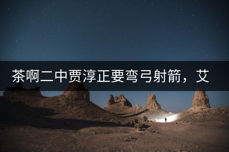 茶啊二中賈淳正要彎弓射箭，艾主任打醒他的美夢，教室的燈壞了